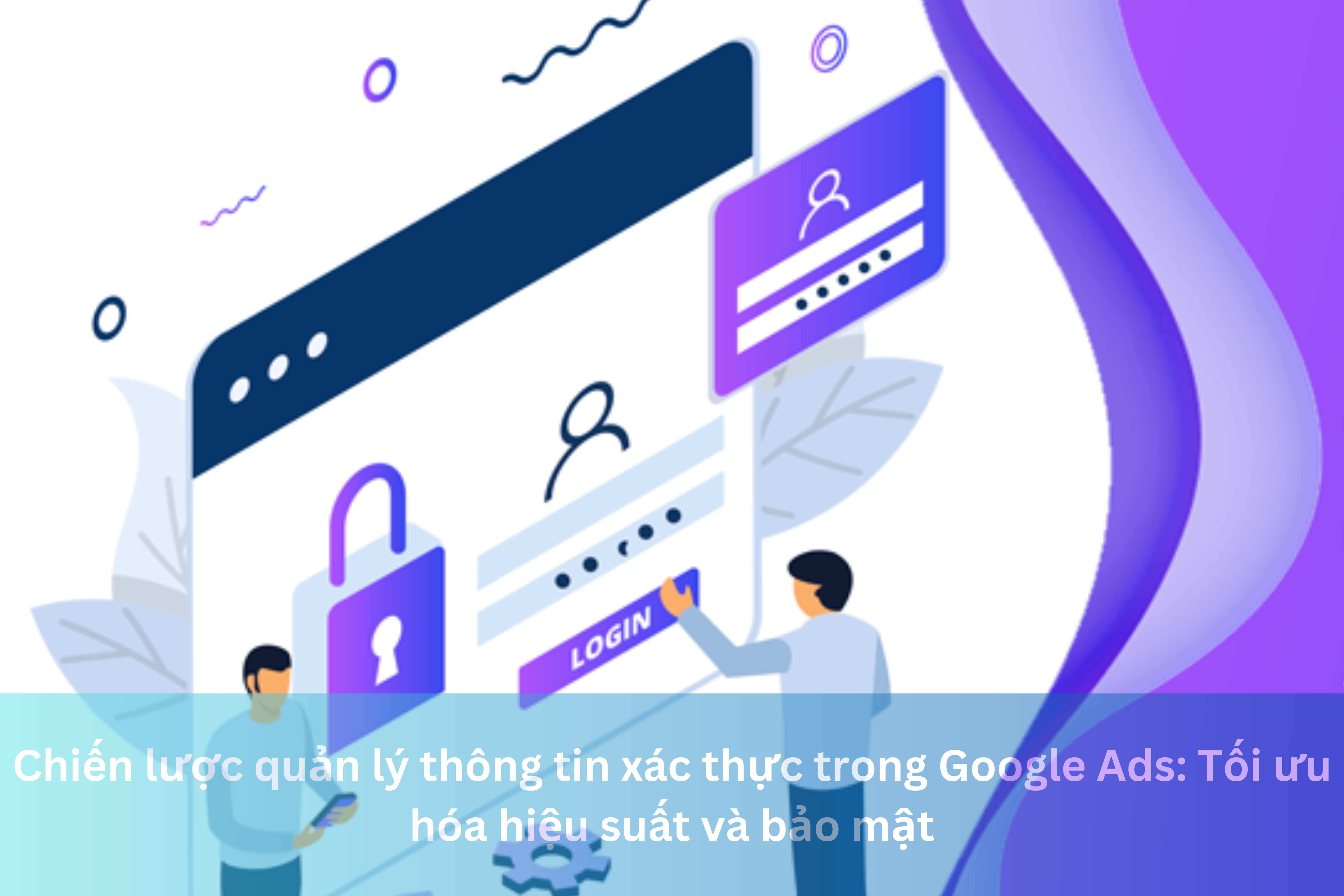 Ảnh đại diện của Chiến lược quản lý thông tin xác thực trong Google Ads: Tối ưu hóa hiệu suất và bảo mật