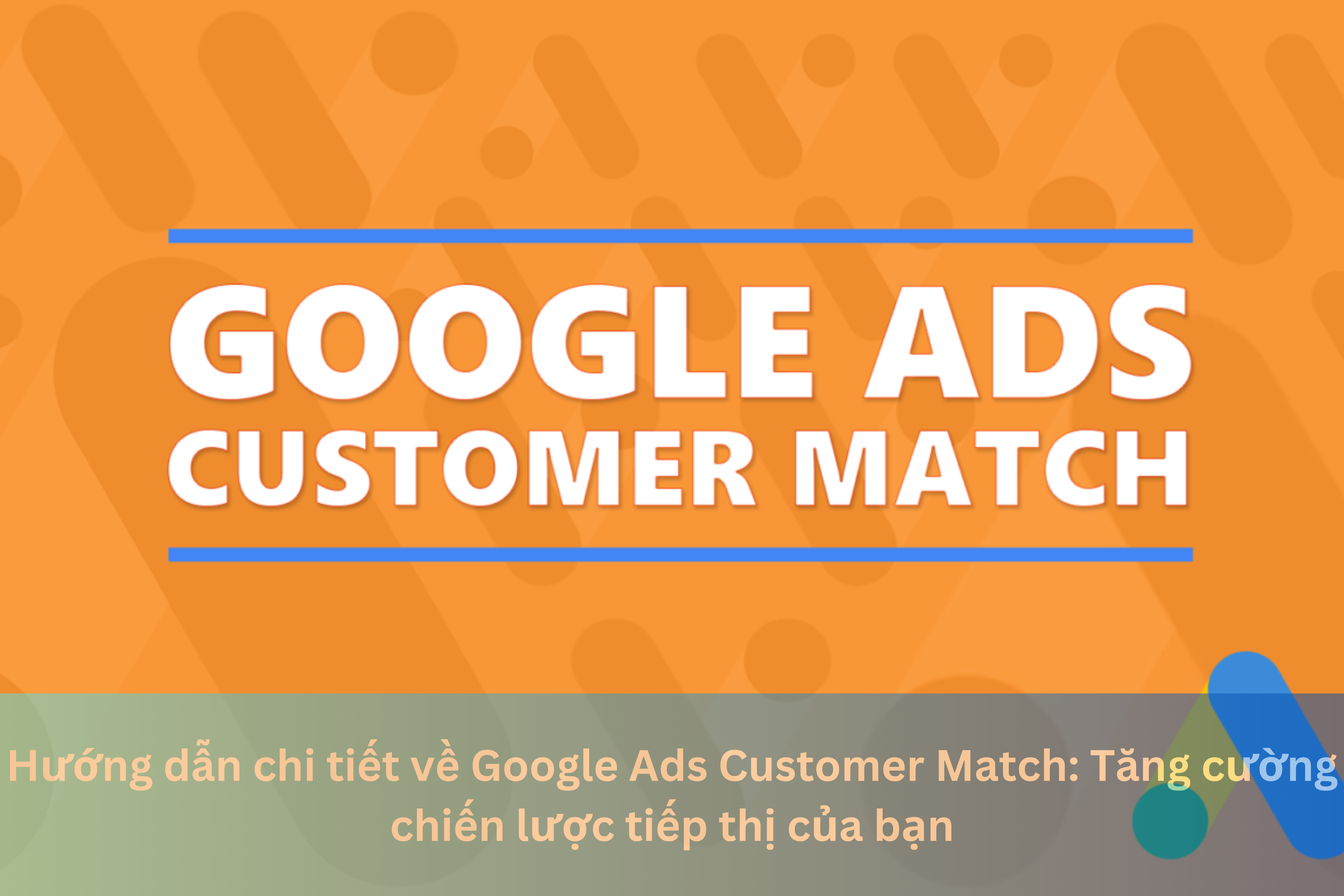 Ảnh đại diện của Hướng dẫn chi tiết về Google Ads Customer Match: Tăng cường chiến lược tiếp thị của bạn