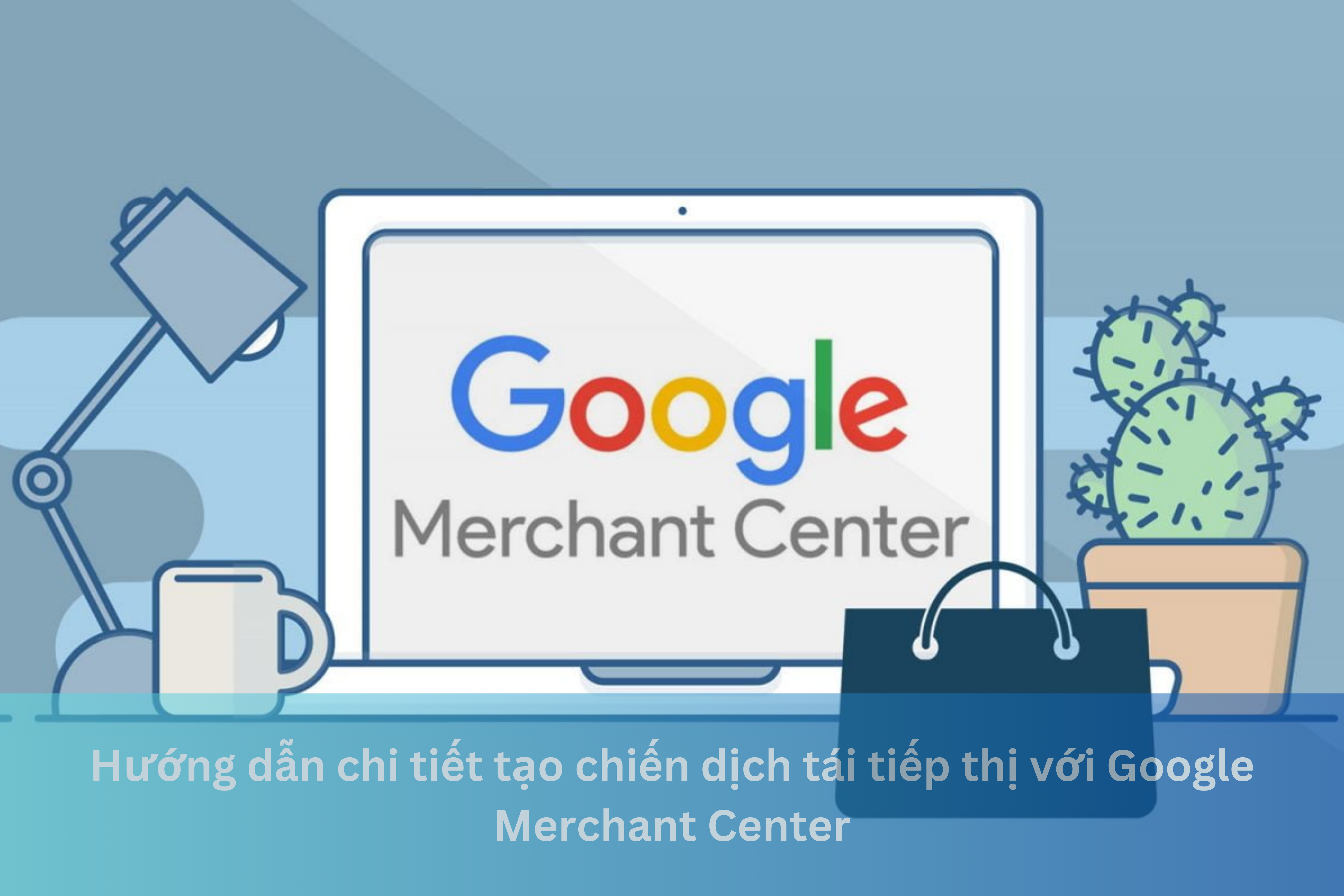 Ảnh đại diện của Hướng dẫn chi tiết tạo chiến dịch tái tiếp thị với Google Merchant Center