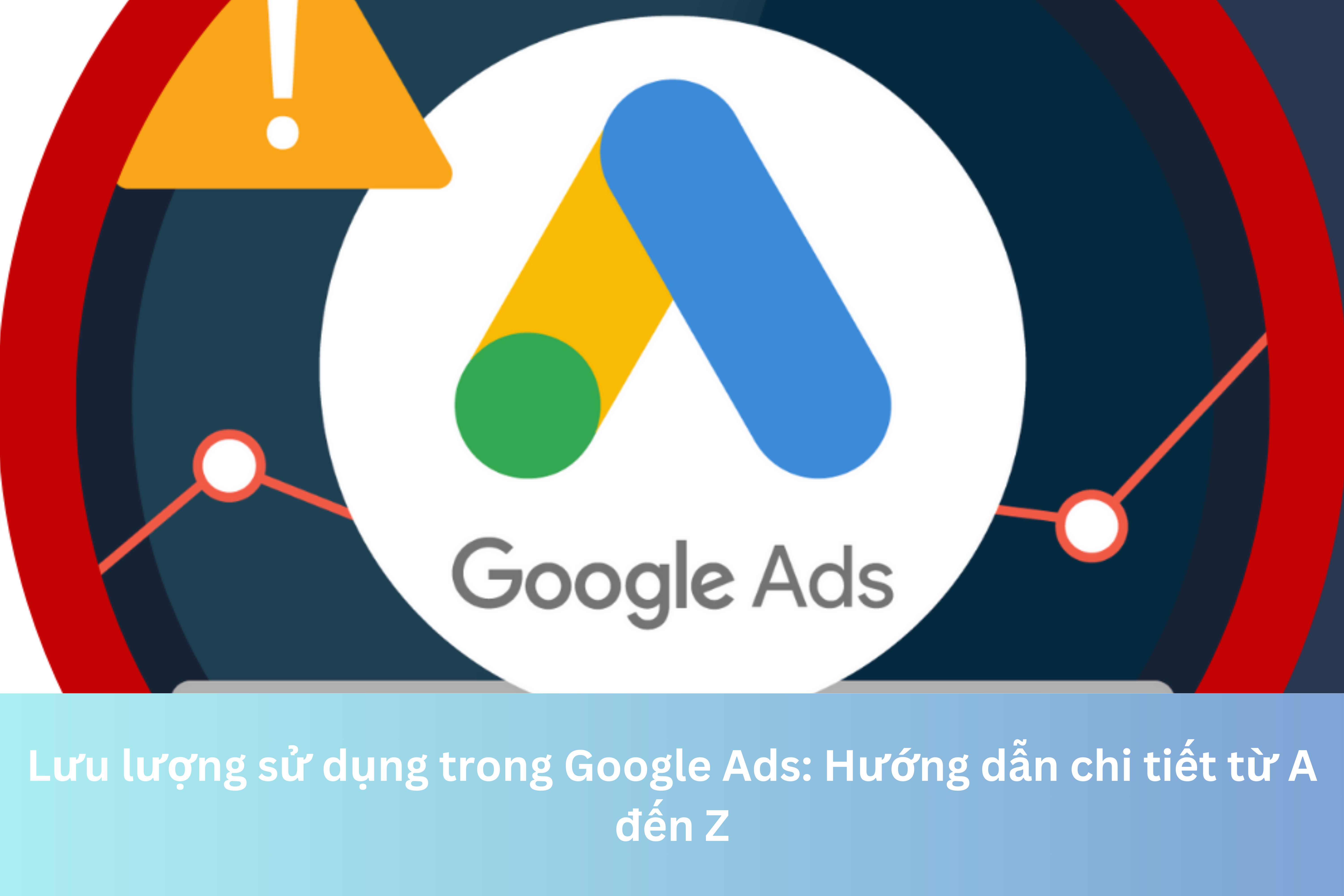 Ảnh đại diện của Lưu lượng sử dụng trong Google Ads: Hướng dẫn chi tiết từ A đến Z