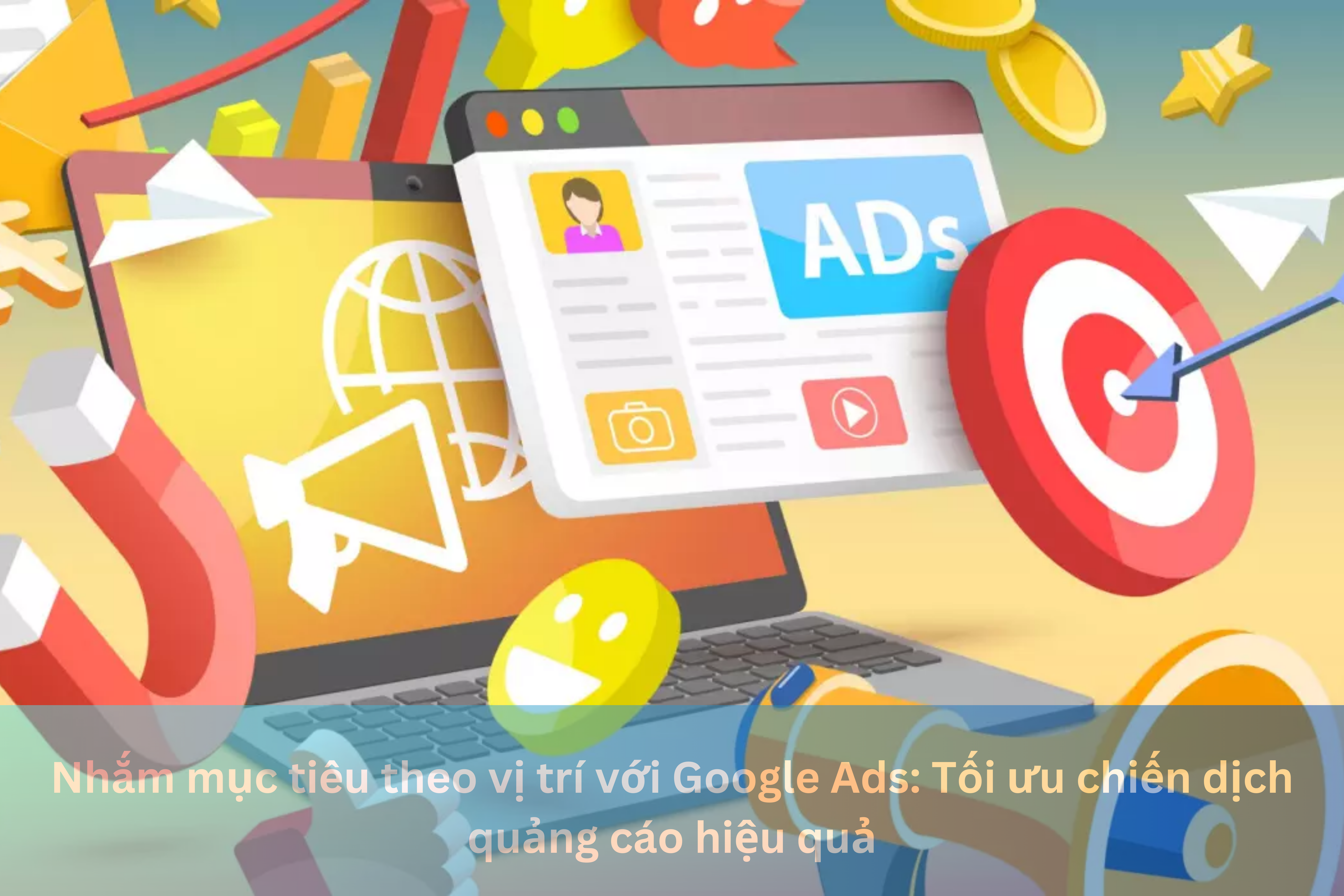 Ảnh đại diện của Nhắm mục tiêu theo vị trí với Google Ads: Tối ưu chiến dịch quảng cáo hiệu quả