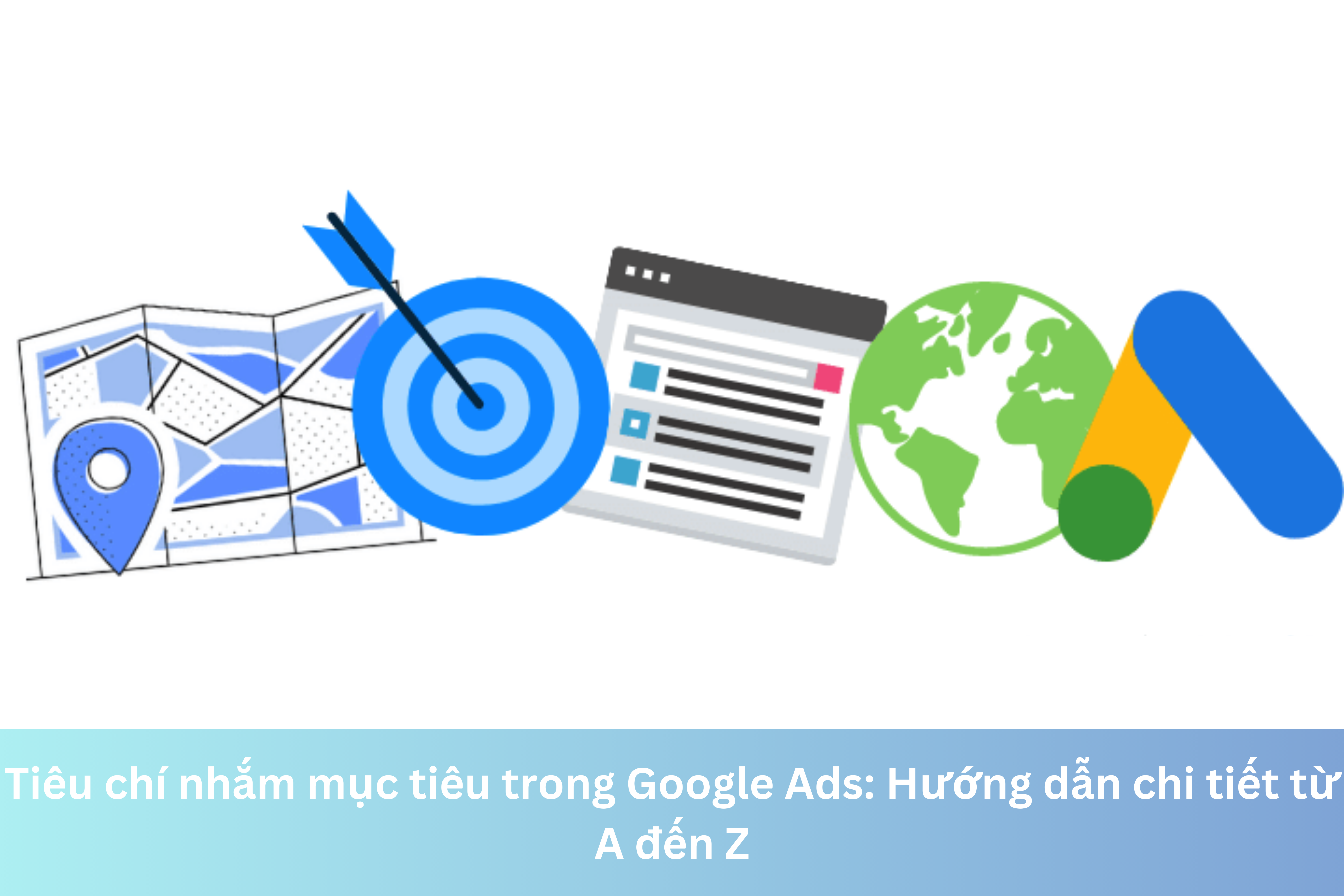 Ảnh đại diện của Tiêu chí nhắm mục tiêu trong Google Ads: Hướng dẫn chi tiết từ A đến Z